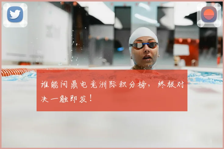 谁能问鼎电竞洲际积分榜,终极对决一触即发!