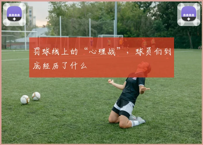 罚球线上的“心理战”,球员们到底经历了什么