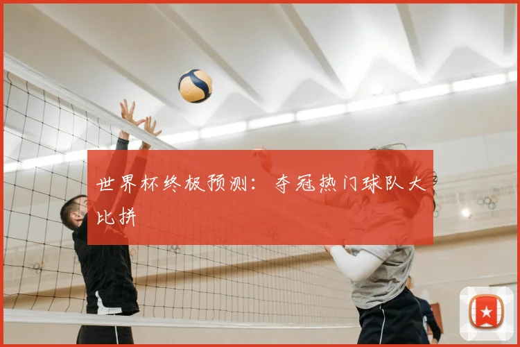 世界杯终极预测:夺冠热门球队大比拼