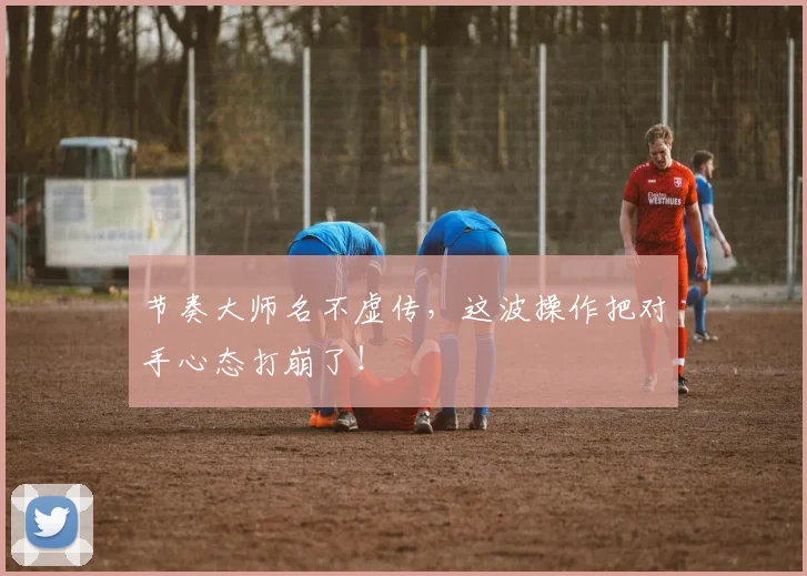 节奏大师名不虚传,这波操作把对手心态打崩了!