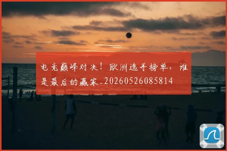 电竞巅峰对决!欧洲选手榜单,谁是最后的赢家_20260526085814