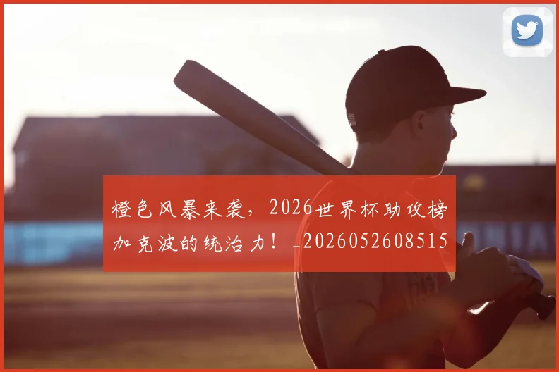 橙色风暴来袭,2026世界杯助攻榜加克波的统治力!_20260526085154