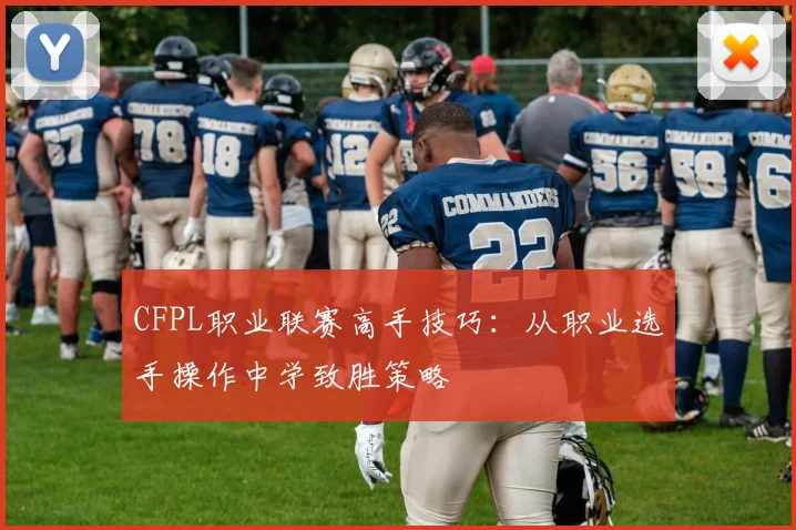 CFPL职业联赛高手技巧:从职业选手操作中学致胜策略
