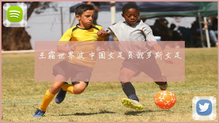 王霜世界波 中国女足负俄罗斯女足