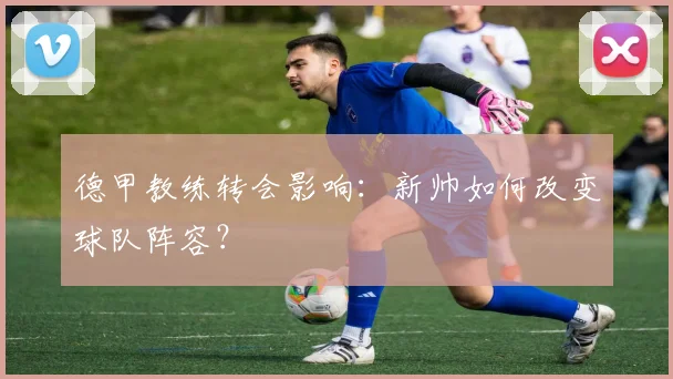 德甲教练转会影响:新帅如何改变球队阵容?