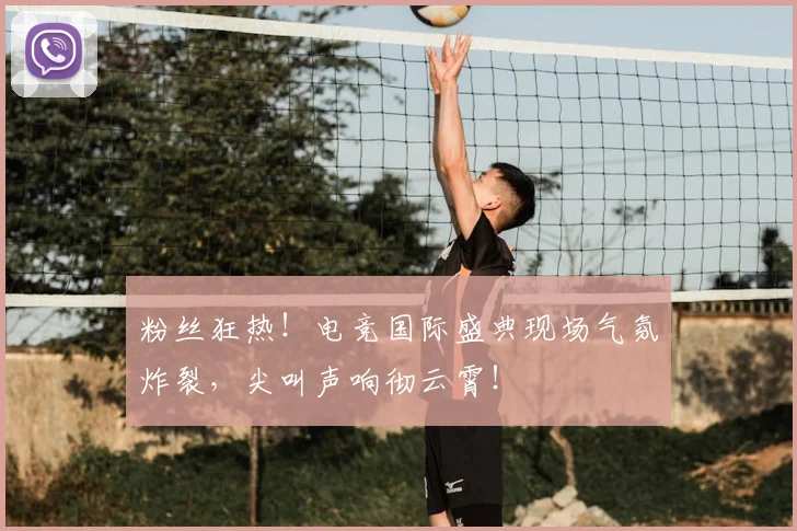 粉丝狂热!电竞国际盛典现场气氛炸裂,尖叫声响彻云霄!