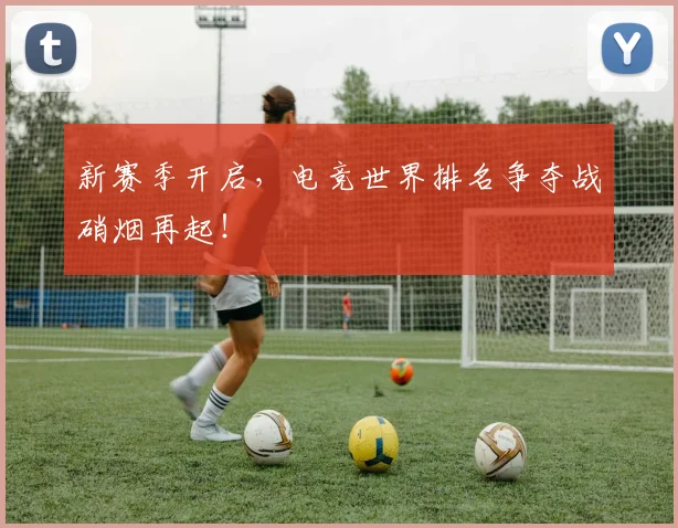 新赛季开启，电竞世界排名争夺战硝烟再起！