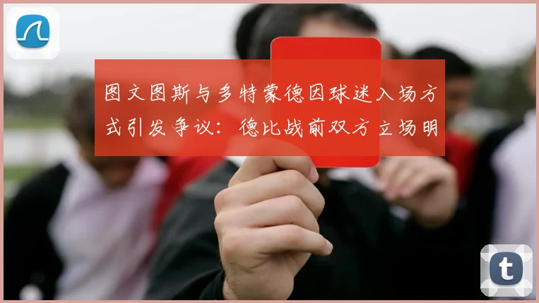 图文图斯与多特蒙德因球迷入场方式引发争议:德比战前双方立场明确