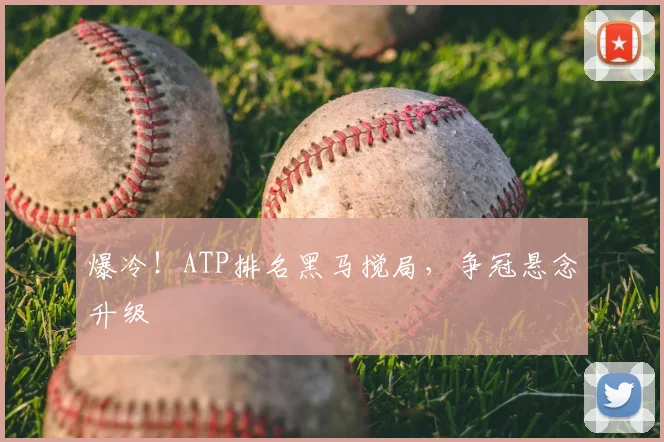 爆冷！ATP排名黑马搅局，争冠悬念升级