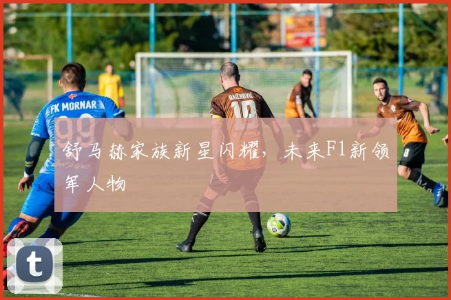 舒马赫家族新星闪耀，未来F1新领军人物