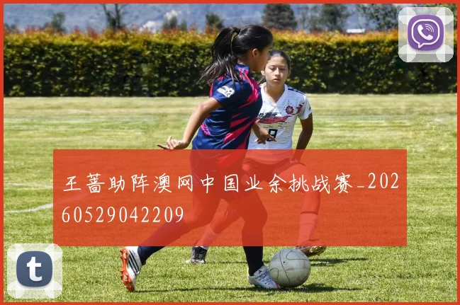 王蔷助阵澳网中国业余挑战赛_20260529042209