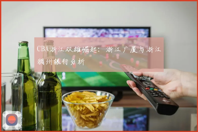 CBA浙江双雄崛起:浙江广厦与浙江稠州银行分析