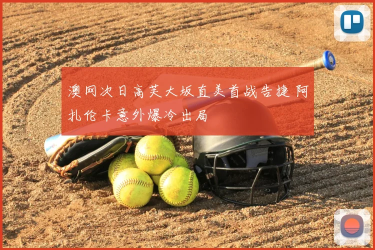 澳网次日高芙大坂直美首战告捷 阿扎伦卡意外爆冷出局