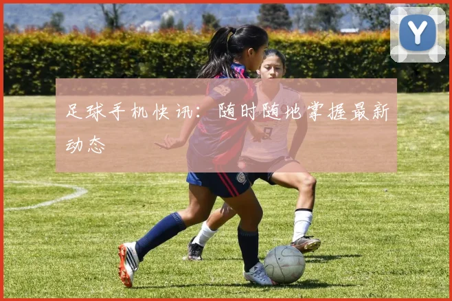足球手机快讯：随时随地掌握最新动态