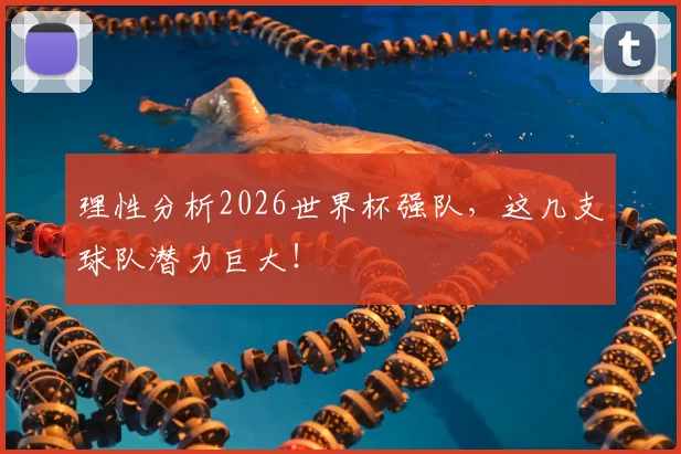 理性分析2026世界杯强队,这几支球队潜力巨大!