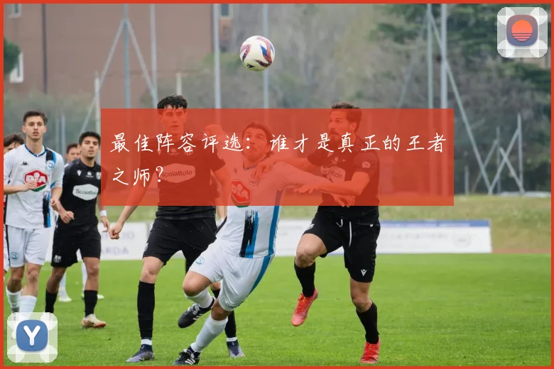 最佳阵容评选：谁才是真正的王者之师？