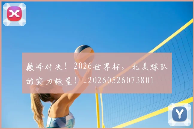 巅峰对决！2026世界杯，北美球队的实力较量！_20260526073801