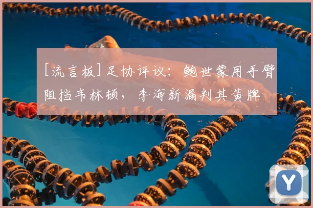 [流言板]足协评议：鲍世蒙用手臂阻挡韦林顿，李海新漏判其黄牌