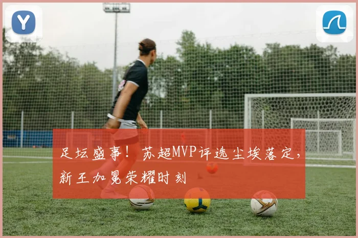 足坛盛事!苏超MVP评选尘埃落定,新王加冕荣耀时刻