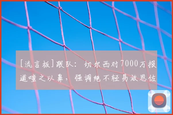[流言板]跟队：切尔西对7000万报道嗤之以鼻，强调绝不轻易放恩佐走