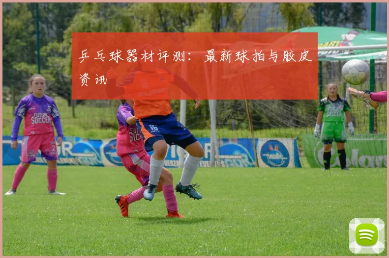 乒乓球器材评测:最新球拍与胶皮资讯