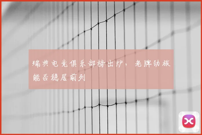瑞典电竞俱乐部榜出炉，老牌劲旅能否稳居前列