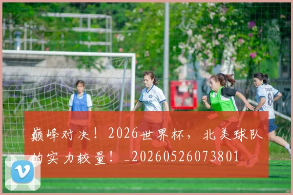 巅峰对决！2026世界杯，北美球队的实力较量！_20260526073801